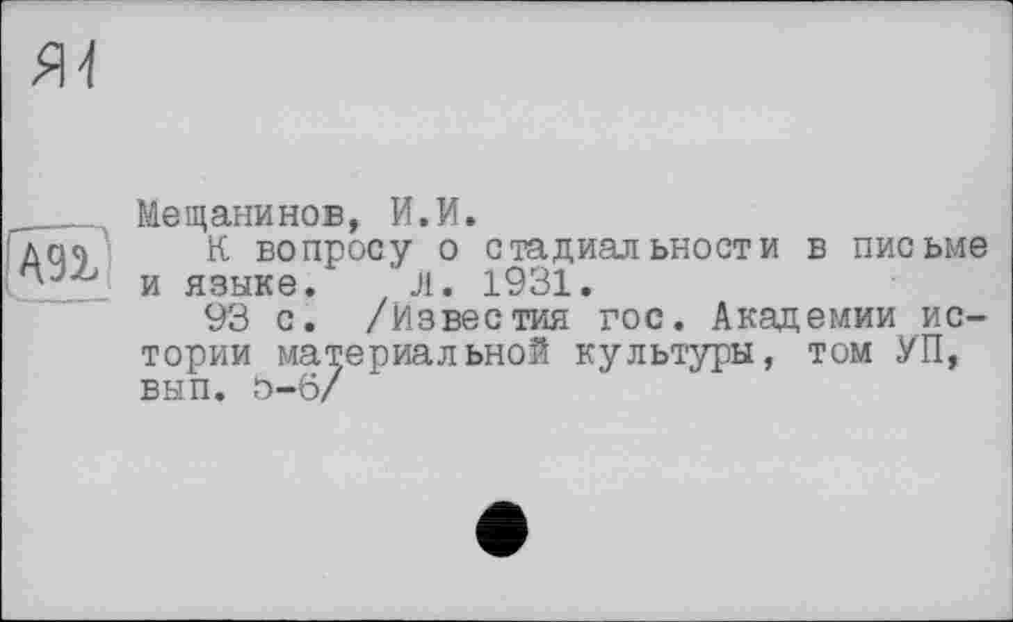 ﻿Я4
А91
Мещанинов, И.И.
К вопросу о стадиальности в письме и языке. ' л. 1931.
93 с. /Известия гос. Академии истории материальной культуры, том УП, вып. о-б/